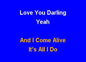 Love You Darling
Yeah

And I Come Alive
It's All I Do