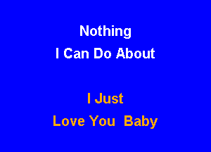 Nothing
I Can Do About

I Just
Love You Baby