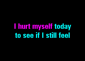 I hurt myself today

to see if I still feel
