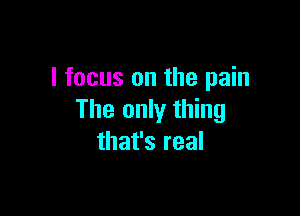 I focus on the pain

The only thing
that's real