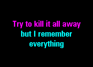 Try to kill it all away

but I remember
everything