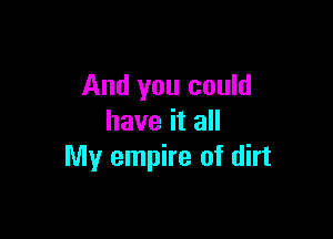 And you could

have it all
My empire of dirt
