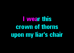 I wear this

crown of thorns
upon my liar's chair