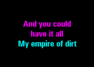 And you could

have it all
My empire of dirt