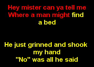 Hey mister can ya tell me
Where a man might find
a bed

He just grinned and shook
my hand
No was all he said
