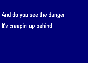 And do you see the danger

lfs creepin' up behind