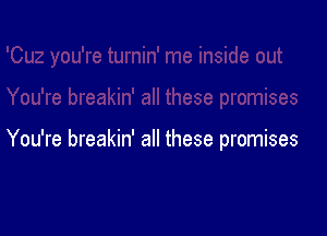 You're breakin' all these promises