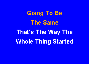 Going To Be
The Same
That's The Way The

Whole Thing Started