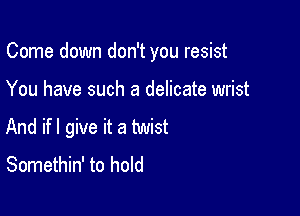 Come down don't you resist

You have such a delicate wrist

And if I give it a twist
Somethin' to hold