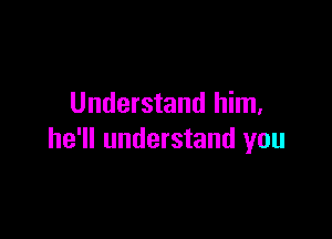 Understand him.

he'll understand you