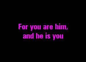 For you are him.

and he is you