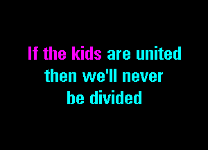 If the kids are united

then we'll never
be divided