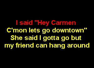 I said Hey Carmen
C'mon lets go downtown
She said I gotta go but
my friend can hang around