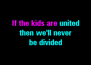 If the kids are united

then we'll never
be divided