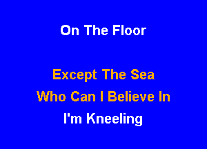 On The Floor

Except The Sea
Who Can I Believe In

I'm Kneeling