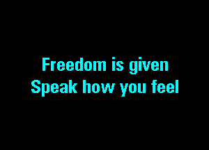 Freedom is given

Speak how you feel