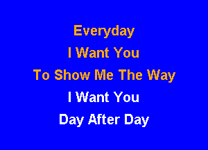 Everyday
I Want You
To Show Me The Way

I Want You
Day After Day