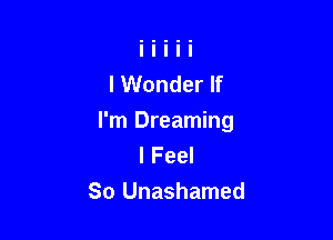 I Wonder If

I'm Dreaming
I Feel
So Unashamed