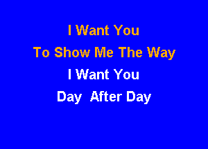 I Want You
To Show Me The Way
I Want You

Day After Day