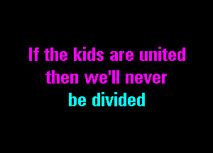 If the kids are united

then we'll never
be divided