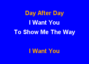 Day After Day
I Want You
To Show Me The Way

I Want You