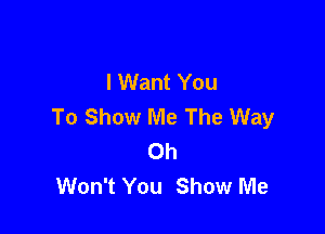 I Want You
To Show Me The Way

Oh
Won't You Show Me