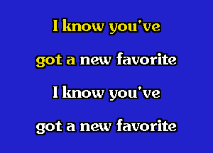 I know you've
got a new favorite

I lmow you've

got a new favorite