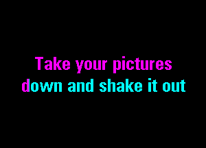 Take your pictures

down and shake it out