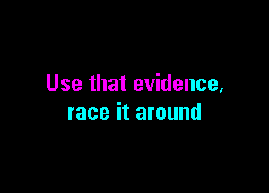 Use that evidence,

race it around