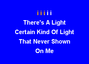 There's A Light
Certain Kind Of Light

That Never Shown
On Me