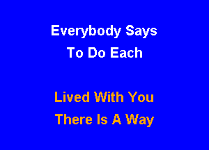 Everybody Says
To Do Each

Lived With You
There Is A Way