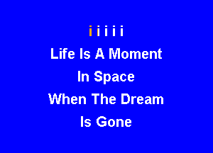 Life Is A Moment

In Space
When The Dream
Is Gone