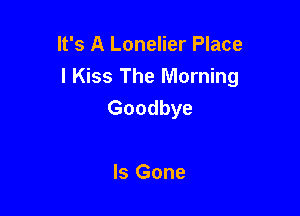 It's A Lonelier Place
I Kiss The Morning
Goodbye

Is Gone