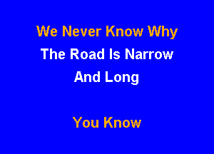 We Never Know Why
The Road ls Narrow

And Long

You Know