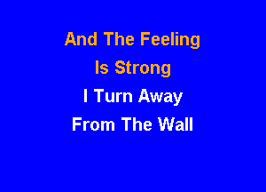 And The Feeling
ls Strong

I Turn Away
From The Wall