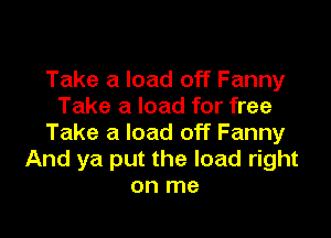 Take a load off Fanny
Take a load for free

Take a load off Fanny
And ya put the load right
on me