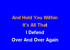 And Hold You Within
It's All That

I Defend
Over And Over Again