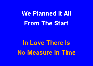 We Planned It All
From The Start

In Love There Is

No Measure In Time
