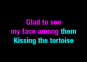Glad to see

my face among them
Kissing the tortoise
