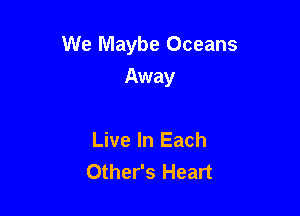 We Maybe Oceans

Away

Live In Each
Other's Heart