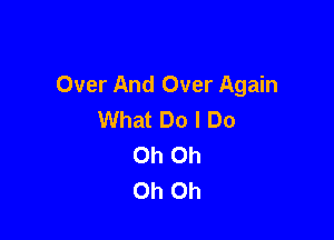 Over And Over Again
What Do I Do

Oh Oh
Oh Oh