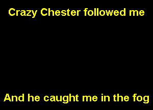 Crazy Chester followed me

And he caught me in the fog
