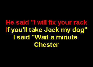 He said I will fix your rack
If you'll take Jack my dog

I said Wait a minute
Chester