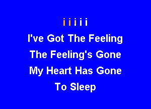 I've Got The Feeling

The Feeling's Gone
My Heart Has Gone
To Sleep