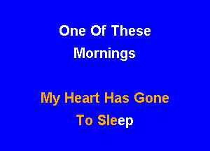 One Of These
Mornings

My Heart Has Gone
To Sleep