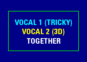 VOCAL1 (TRICKY)

VOCAL2(3D)
TOGETHER