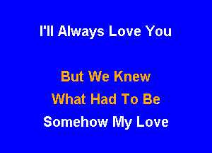 I'll Always Love You

But We Knew
What Had To Be
Somehow My Love