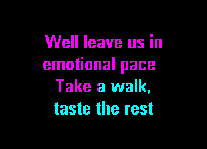 Well leave us in
emotional pace

Take a walk,
taste the rest