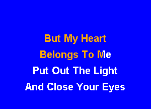 But My Heart

Belongs To Me
Put Out The Light
And Close Your Eyes