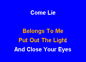 Come Lie

Belongs To Me
Put Out The Light
And Close Your Eyes